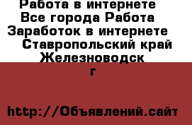 Работа в интернете - Все города Работа » Заработок в интернете   . Ставропольский край,Железноводск г.